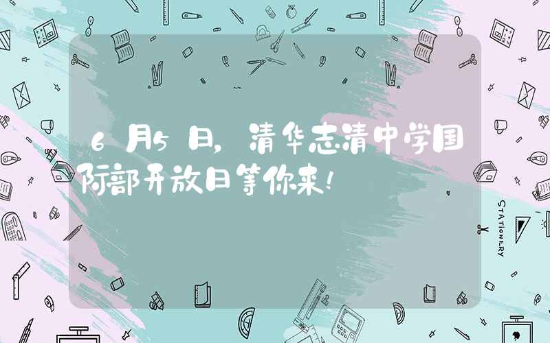 6月5日，清华志清中学国际部开放日等你来!