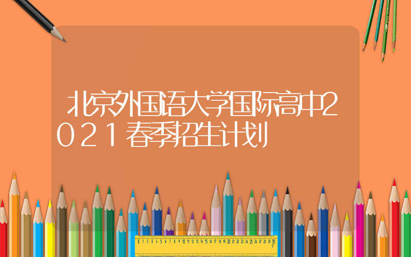 北京外国语大学国际高中2021春季招生计划