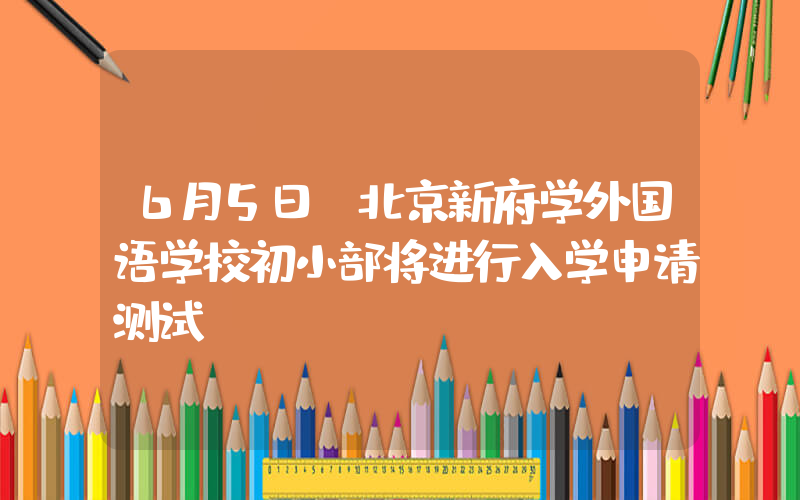 6月5日，北京新府学外国语学校初小部将进行入学申请测试