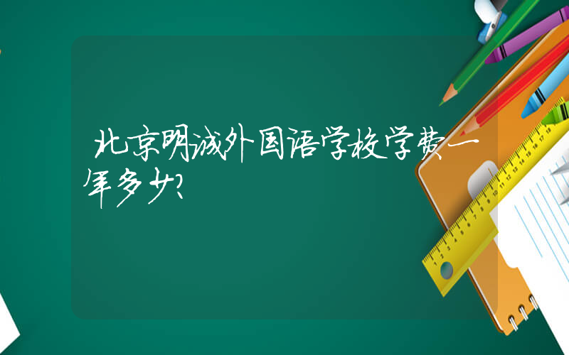 北京明诚外国语学校学费一年多少？