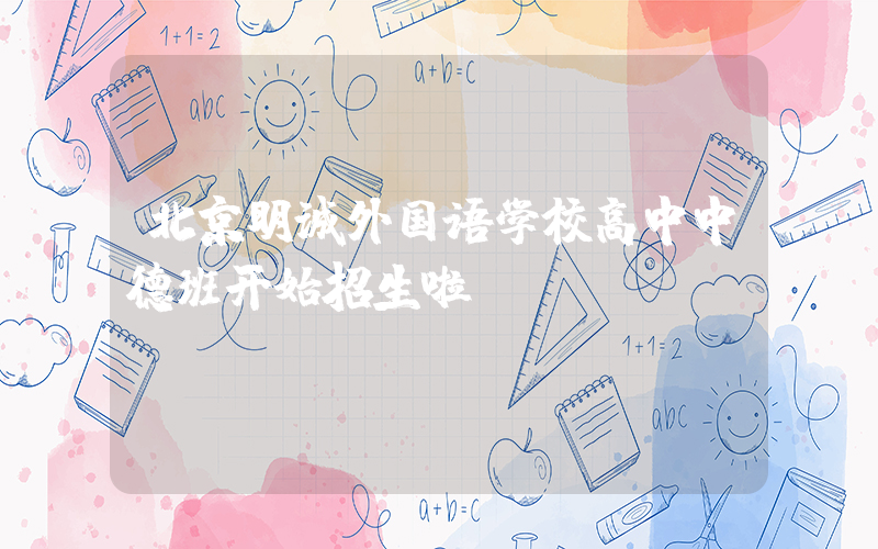 北京明诚外国语学校高中中德班开始招生啦！