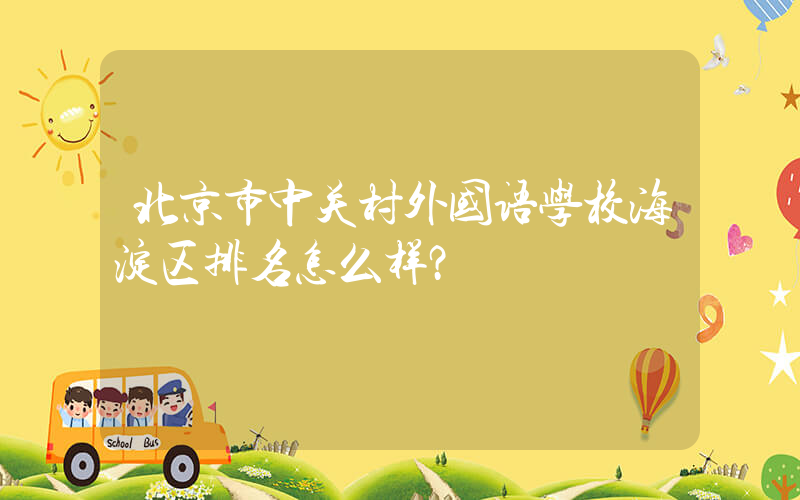 北京市中关村外国语学校海淀区排名怎么样？