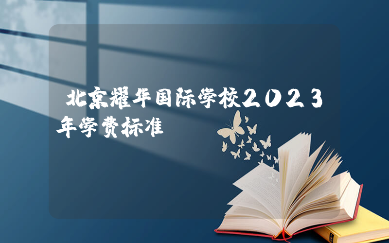 北京耀华国际学校2023年学费标准