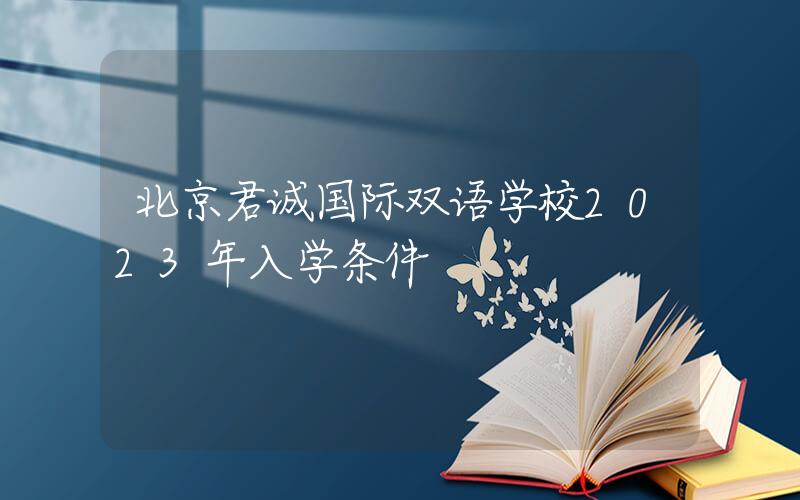 北京君诚国际双语学校2023年入学条件