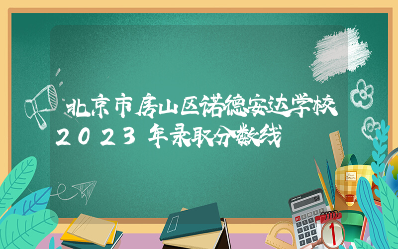 北京市房山区诺德安达学校2023年录取分数线