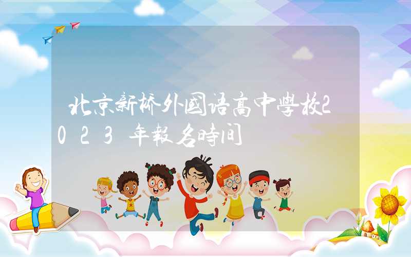 北京新桥外国语高中学校2023年报名时间
