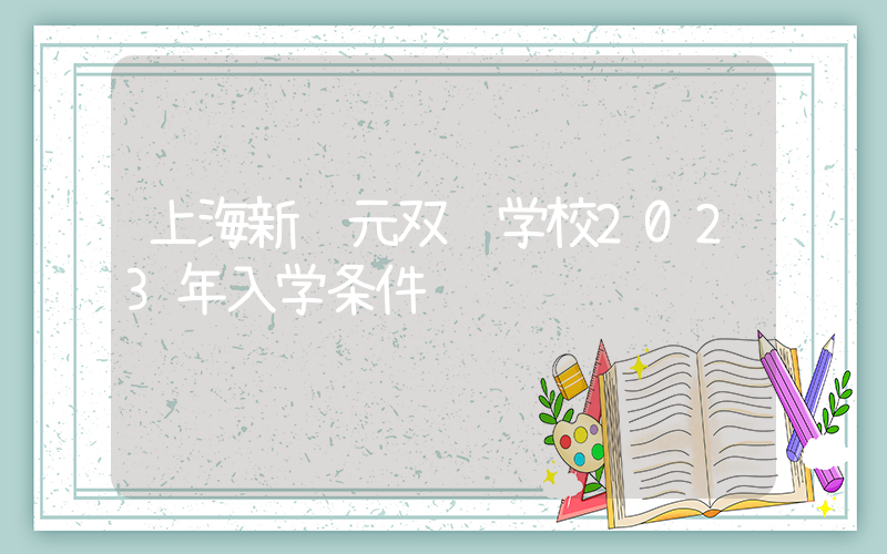 上海新纪元双语学校2023年入学条件