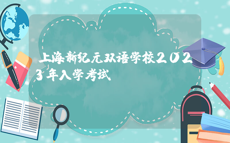 上海新纪元双语学校2023年入学考试