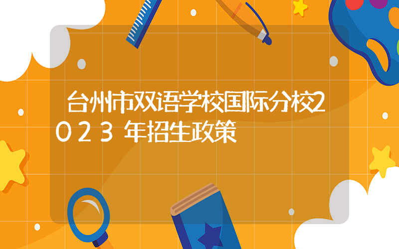 台州市双语学校国际分校2023年招生政策
