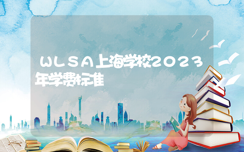 WLSA上海学校2023年学费标准