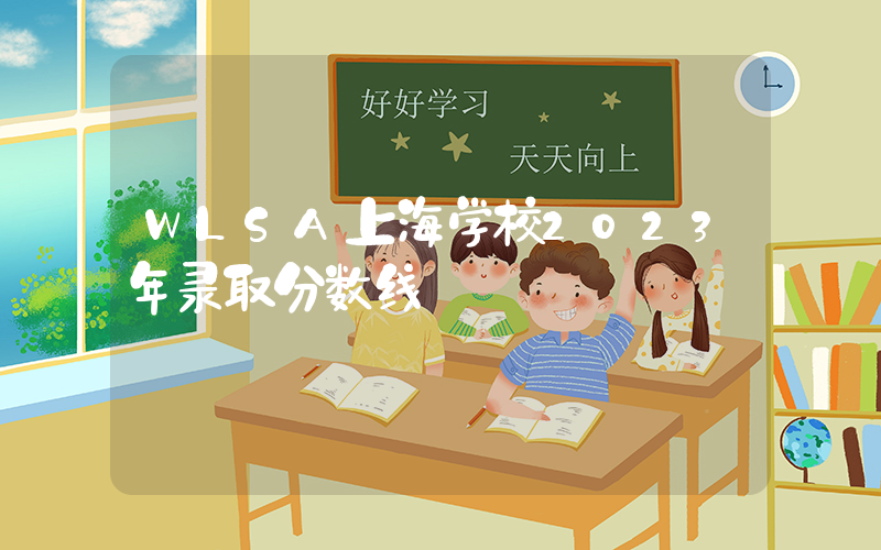 WLSA上海学校2023年录取分数线