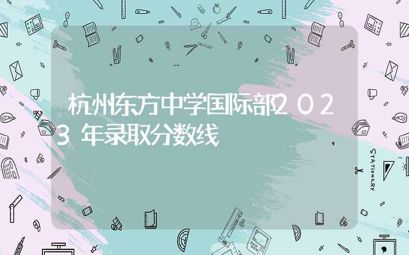 杭州东方中学国际部2023年录取分数线