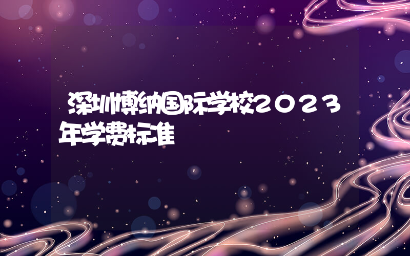 深圳博纳国际学校2023年学费标准
