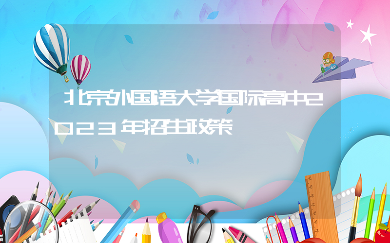 北京外国语大学国际高中2023年招生政策