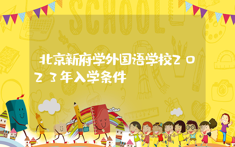 北京新府学外国语学校2023年入学条件