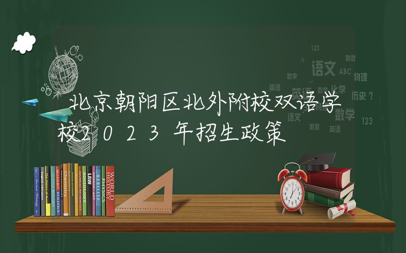 北京朝阳区北外附校双语学校2023年招生政策