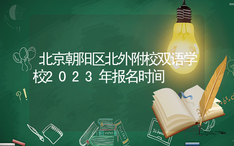 北京朝阳区北外附校双语学校2023年报名时间