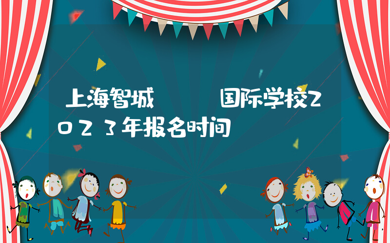 上海智城UEC国际学校2023年报名时间