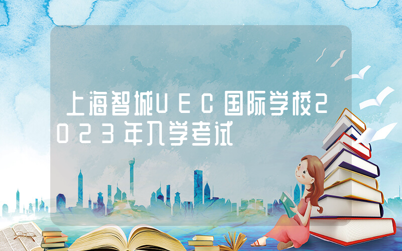 上海智城UEC国际学校2023年入学考试