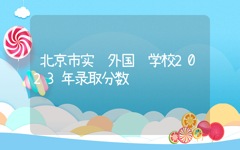 北京市实验外国语学校2023年录取分数线