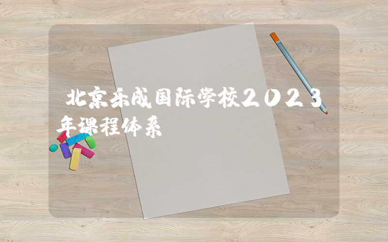 北京乐成国际学校2023年课程体系