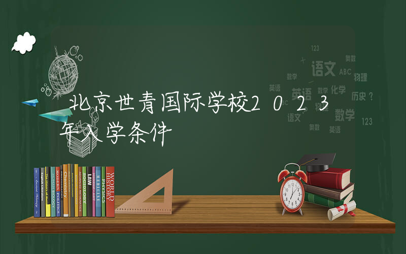 北京世青国际学校2023年入学条件