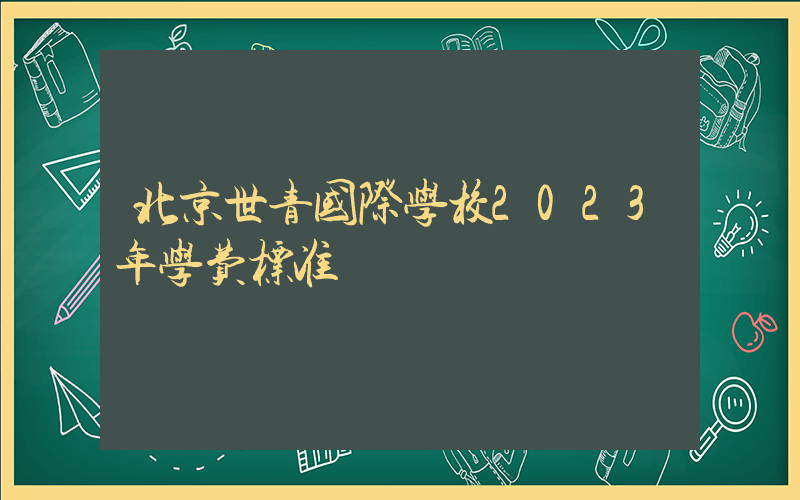 北京世青国际学校2023年学费标准