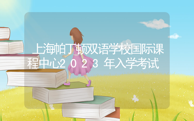 上海帕丁顿双语学校国际课程中心2023年入学考试
