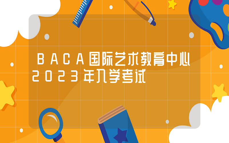 BACA国际艺术教育中心2023年入学考试