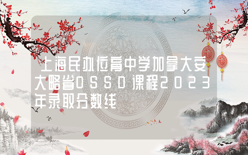 上海民办位育中学加拿大安大略省OSSD课程2023年录取分数线