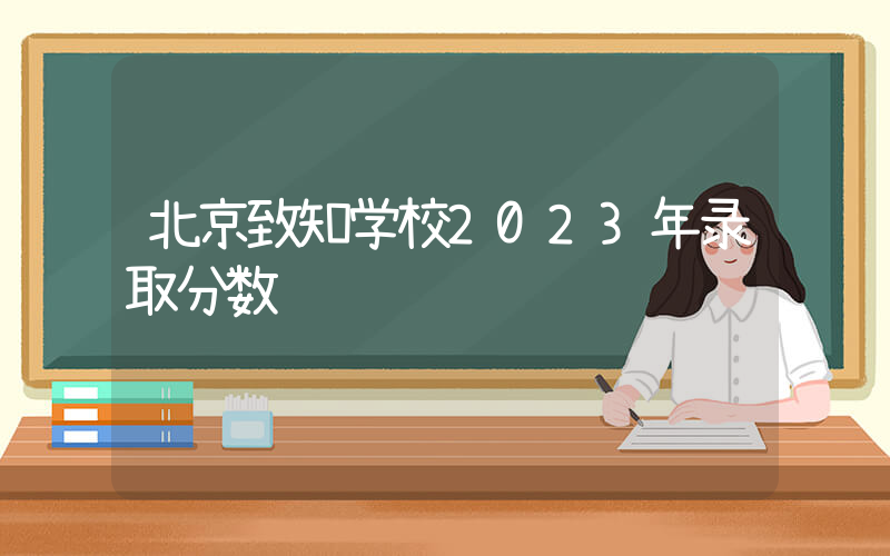 北京致知学校2023年录取分数线