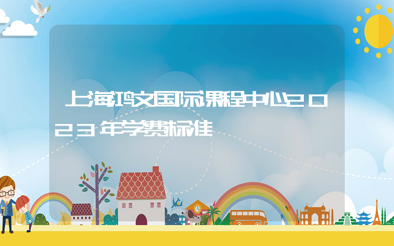 上海鸿文国际课程中心2023年学费标准