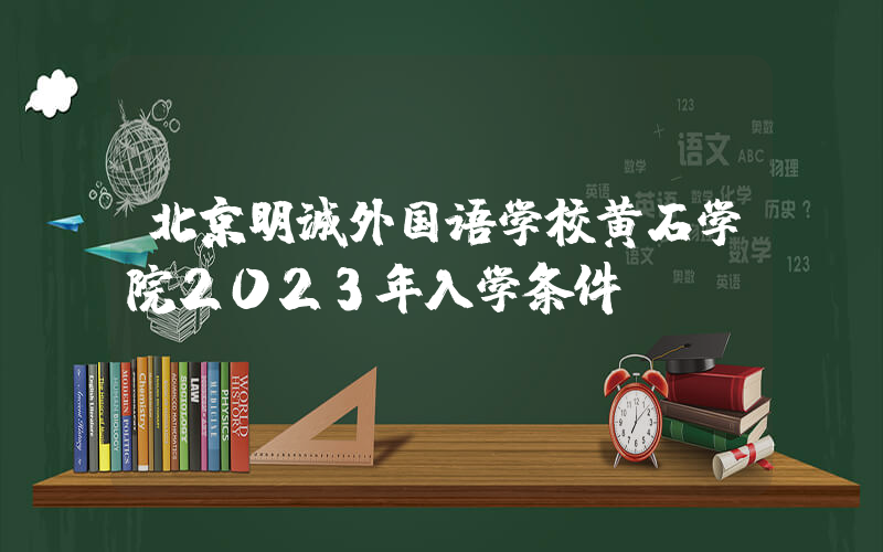 北京明诚外国语学校黄石学院2023年入学条件
