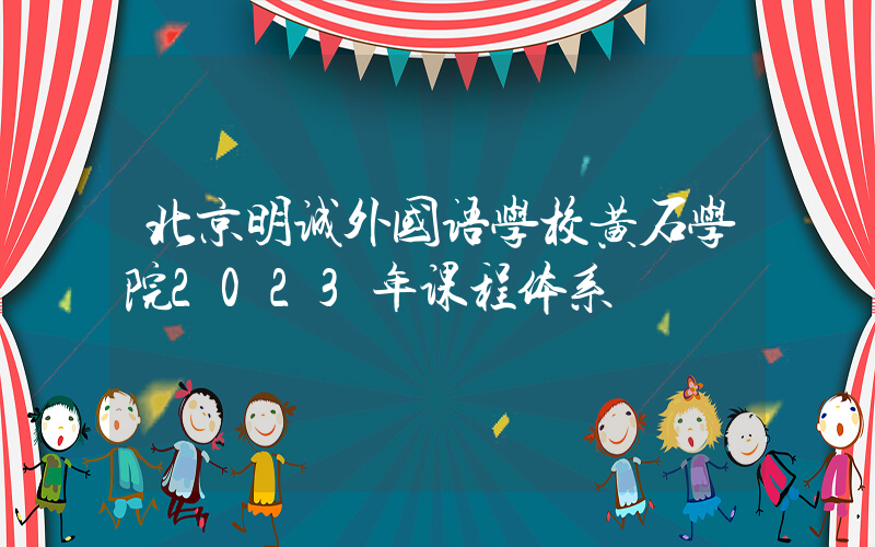 北京明诚外国语学校黄石学院2023年课程体系