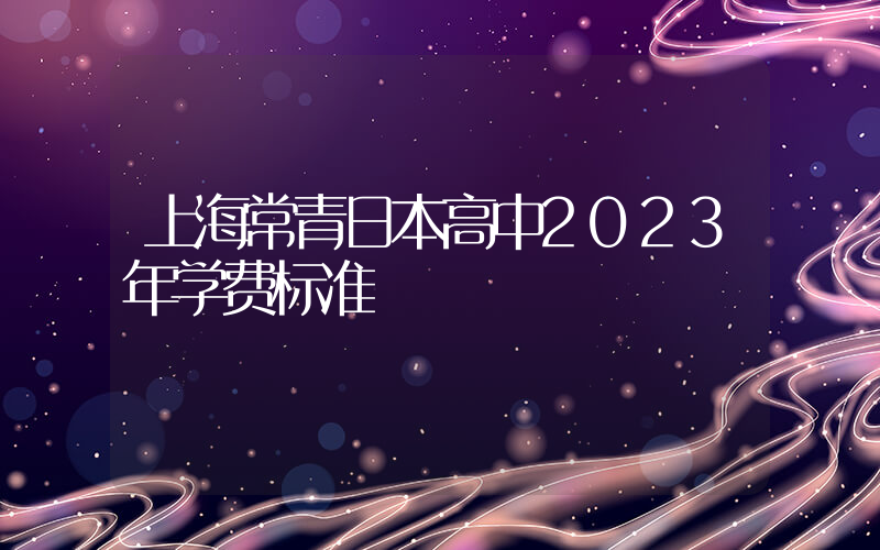 上海常青日本高中2023年学费标准