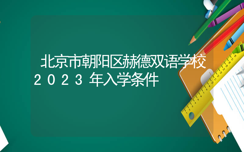 北京市朝阳区赫德双语学校2023年入学条件