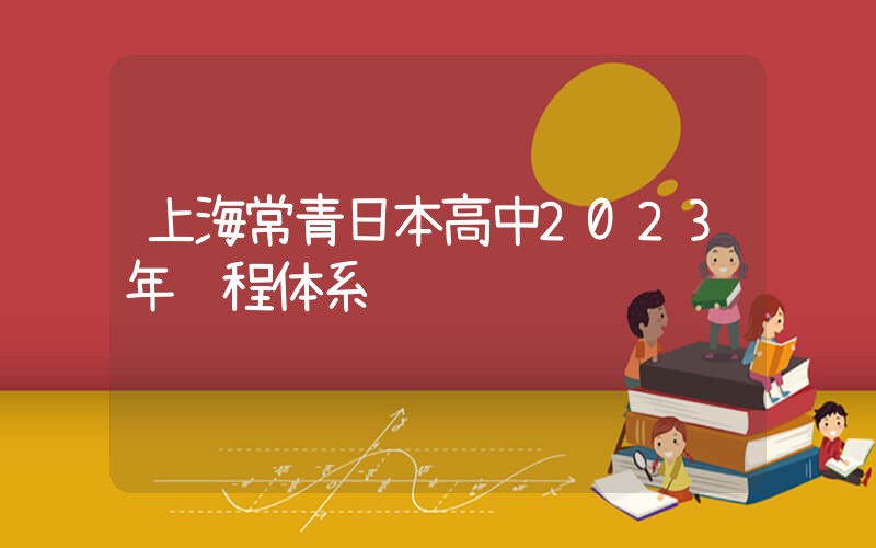 上海常青日本高中2023年课程体系