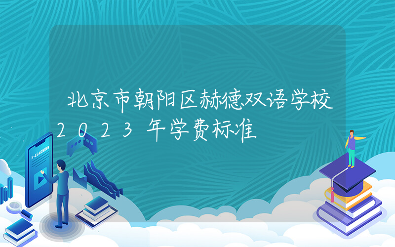 北京市朝阳区赫德双语学校2023年学费标准