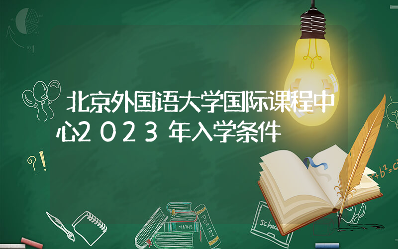 北京外国语大学国际课程中心2023年入学条件