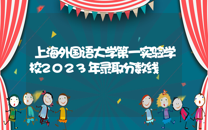 上海外国语大学第一实验学校2023年录取分数线