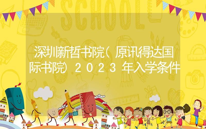 深圳新哲书院(原讯得达国际书院)2023年入学条件