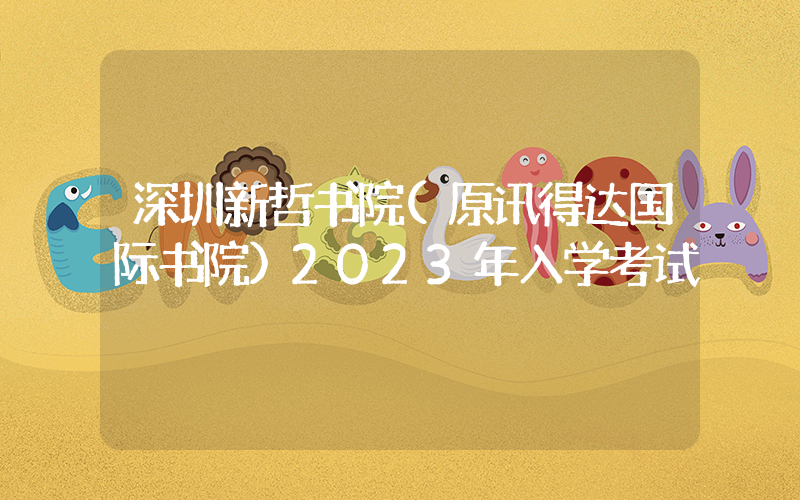 深圳新哲书院(原讯得达国际书院)2023年入学考试