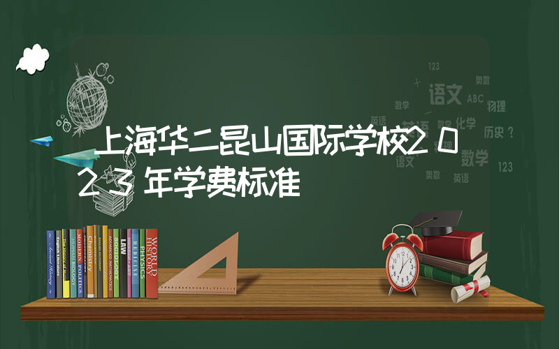 上海华二昆山国际学校2023年学费标准