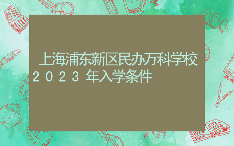 上海浦东新区民办万科学校2023年入学条件