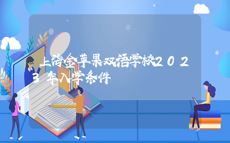 上海金苹果双语学校2023年入学条件