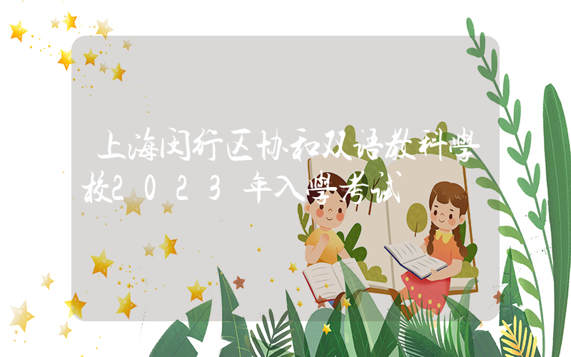 上海闵行区协和双语教科学校2023年入学考试