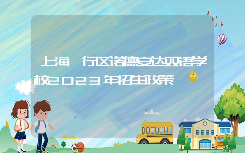 上海闵行区诺德安达双语学校2023年招生政策
