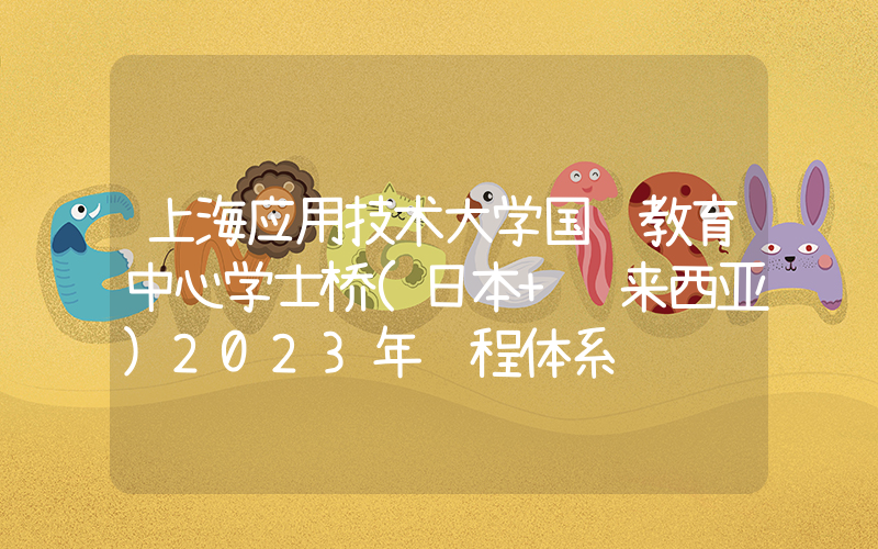 上海应用技术大学国际教育中心学士桥(日本+马来西亚)2023年课程体系