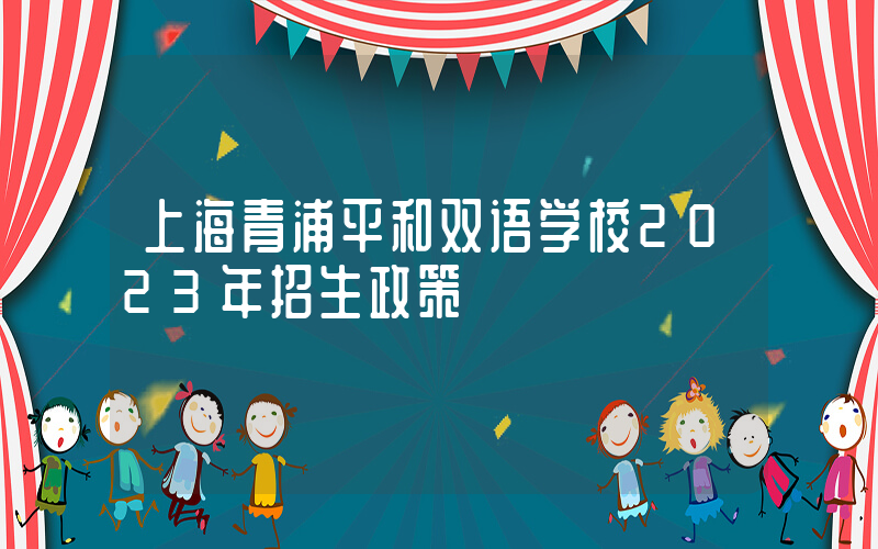 上海青浦平和双语学校2023年招生政策