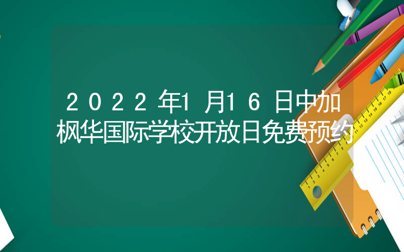 2022年1月16日中加枫华国际学校开放日免费预约
